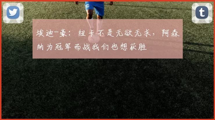 埃迪-豪：纽卡不是无欲无求，阿森纳为冠军而战我们也想获胜