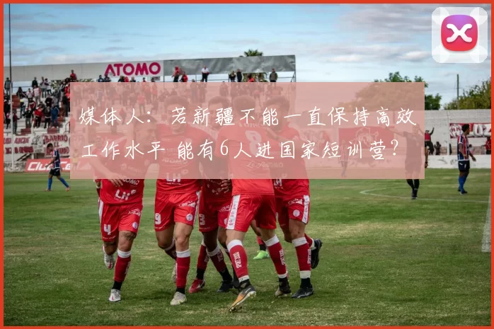 媒体人：若新疆不能一直保持高效工作水平 能有6人进国家短训营？
