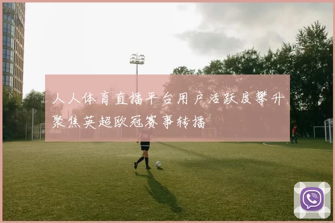 人人体育直播平台用户活跃度攀升聚焦英超欧冠赛事转播