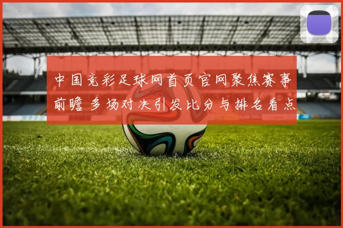 中国竞彩足球网首页官网聚焦赛事前瞻 多场对决引发比分与排名看点