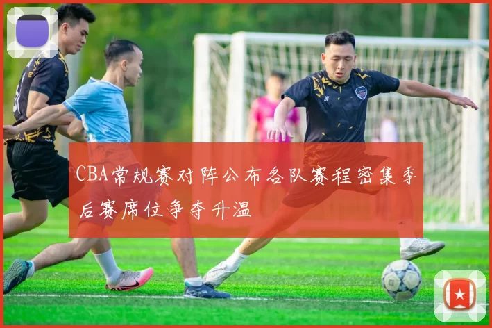 CBA常规赛对阵公布各队赛程密集季后赛席位争夺升温