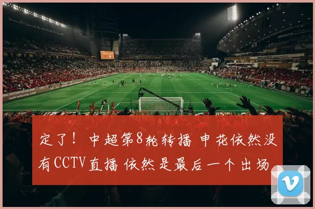 定了！中超第8轮转播 申花依然没有CCTV直播 依然是最后一个出场