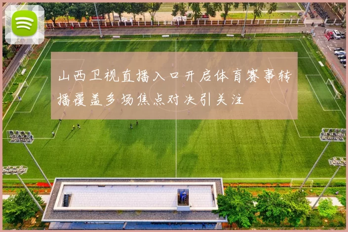 山西卫视直播入口开启体育赛事转播覆盖多场焦点对决引关注
