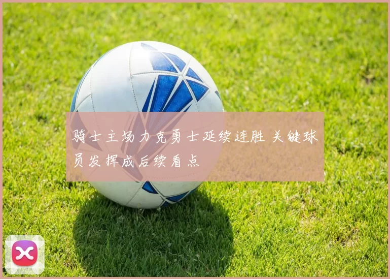 骑士主场力克勇士延续连胜 关键球员发挥成后续看点