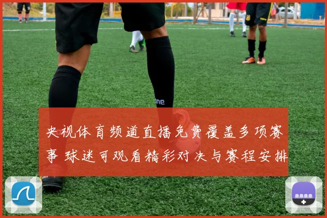 央视体育频道直播免费覆盖多项赛事 球迷可观看精彩对决与赛程安排