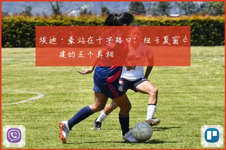 埃迪·豪站在十字路口：纽卡夏窗重建的五个真相