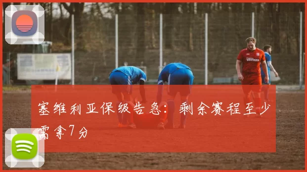 塞维利亚保级告急：剩余赛程至少需拿7分