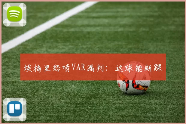 埃梅里怒喷VAR漏判：这球能断踝