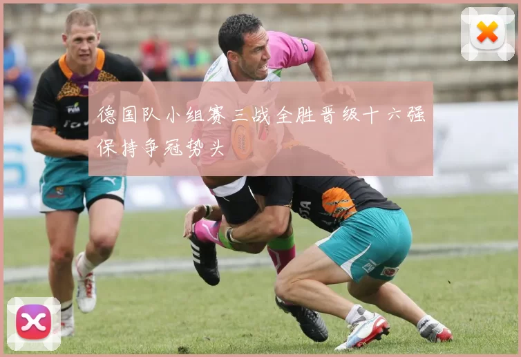德国队小组赛三战全胜晋级十六强保持争冠势头