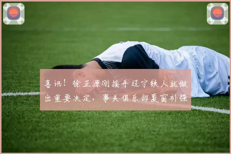 喜讯！徐正源刚接手辽宁铁人就做出重要决定，事关俱乐部夏窗补强