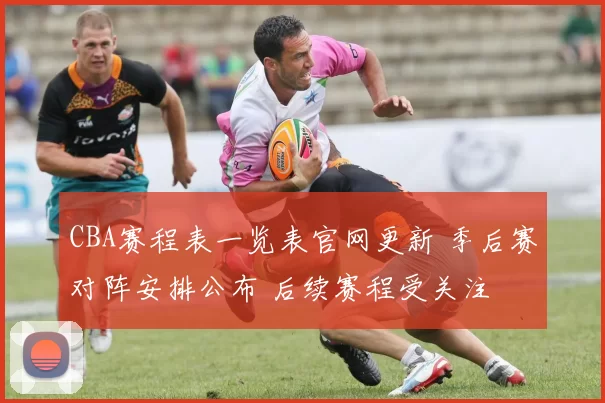 CBA赛程表一览表官网更新 季后赛对阵安排公布 后续赛程受关注