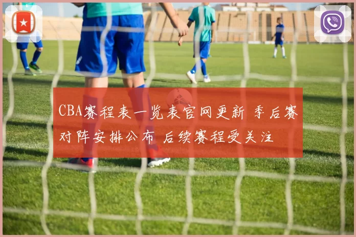 CBA赛程表一览表官网更新 季后赛对阵安排公布 后续赛程受关注