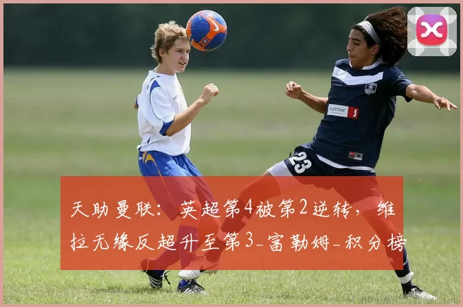 天助曼联：英超第4被第2逆转，维拉无缘反超升至第3_富勒姆_积分榜_主队