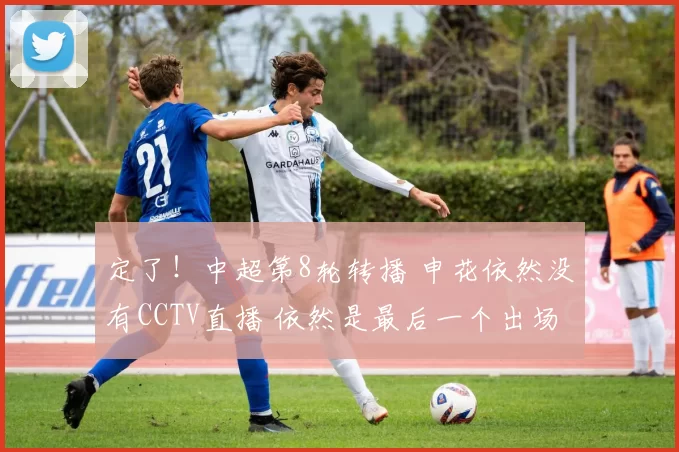 定了！中超第8轮转播 申花依然没有CCTV直播 依然是最后一个出场