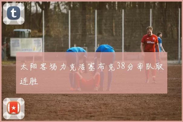 太阳客场力克活塞布克38分率队取连胜