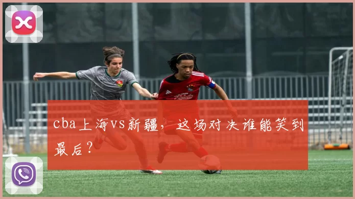 cba上海vs新疆,这场对决谁能笑到最后?