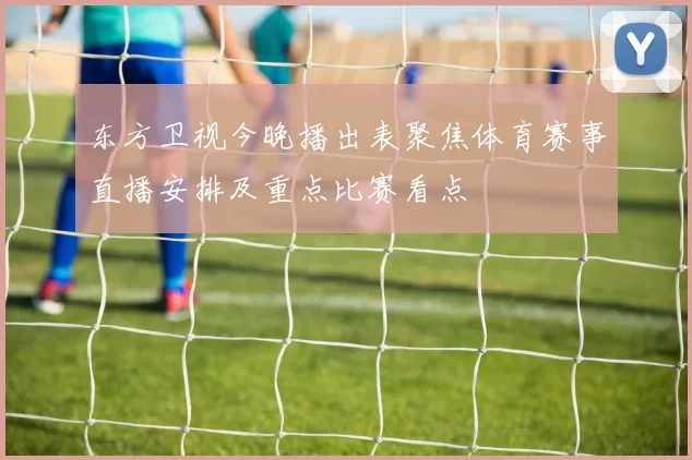 东方卫视今晚播出表聚焦体育赛事直播安排及重点比赛看点