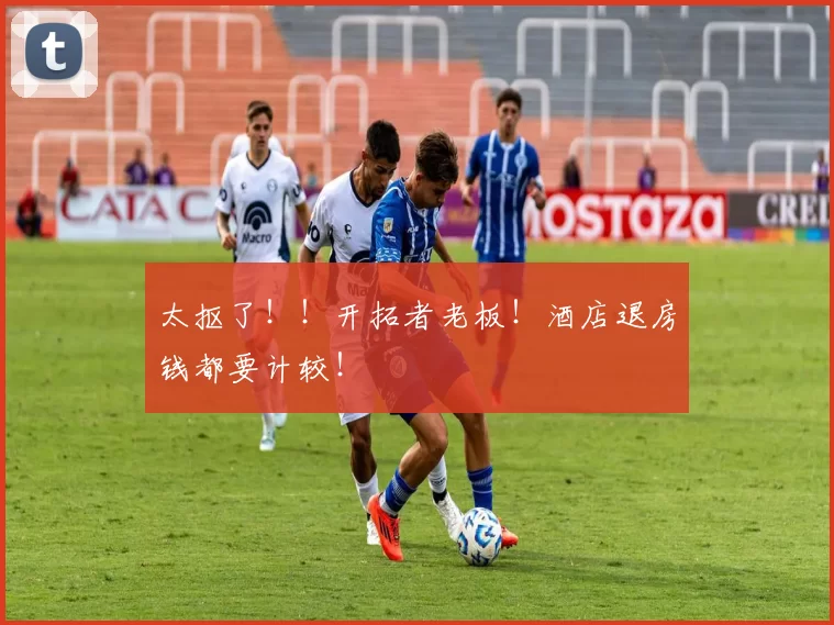 太抠了！！开拓者老板！酒店退房钱都要计较！
