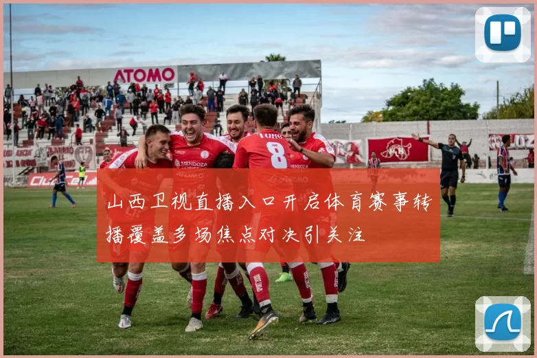 山西卫视直播入口开启体育赛事转播覆盖多场焦点对决引关注