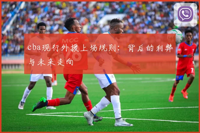 cba现行外援上场规则:背后的利弊与未来走向