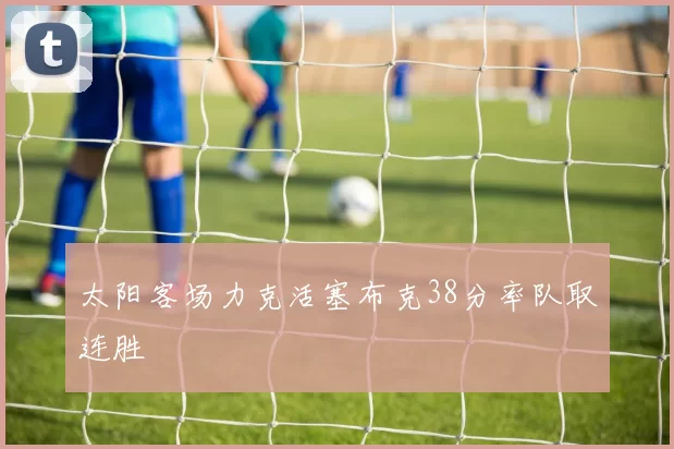 太阳客场力克活塞布克38分率队取连胜