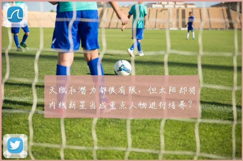 天赋和潜力都很有限，但太阳却将内线新星当成重点人物进行培养？