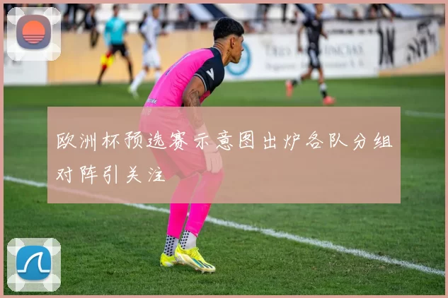 欧洲杯预选赛示意图出炉各队分组对阵引关注
