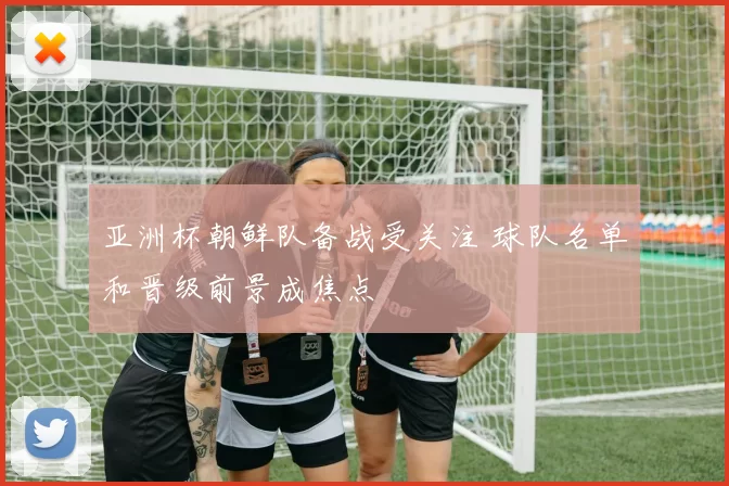 亚洲杯朝鲜队备战受关注 球队名单和晋级前景成焦点