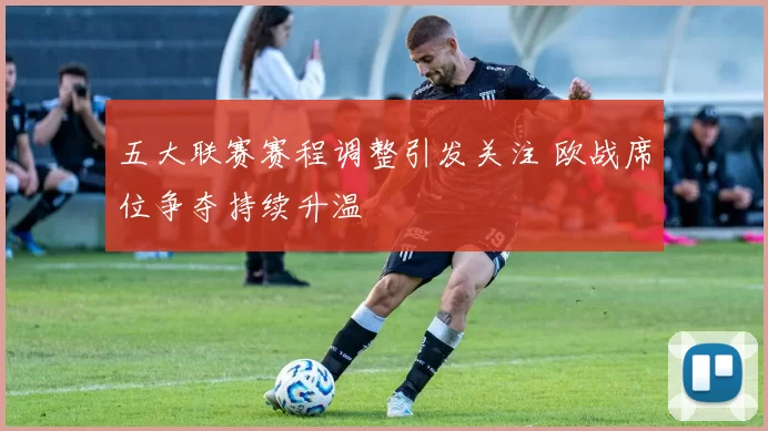五大联赛赛程调整引发关注 欧战席位争夺持续升温