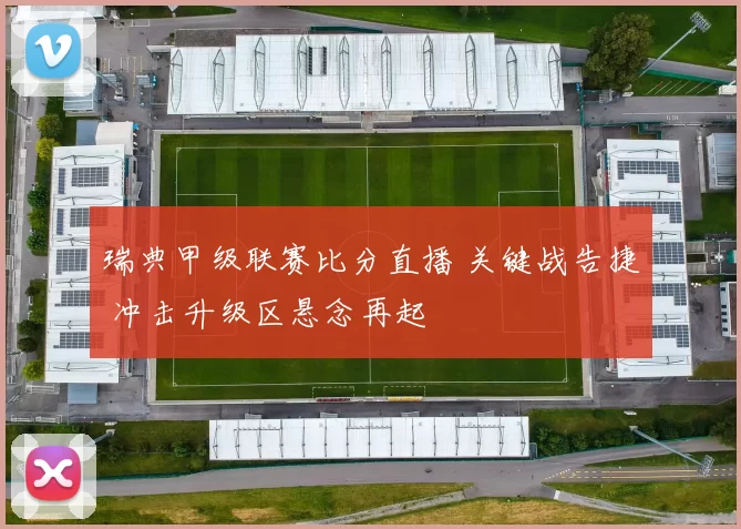 瑞典甲级联赛比分直播 关键战告捷 冲击升级区悬念再起