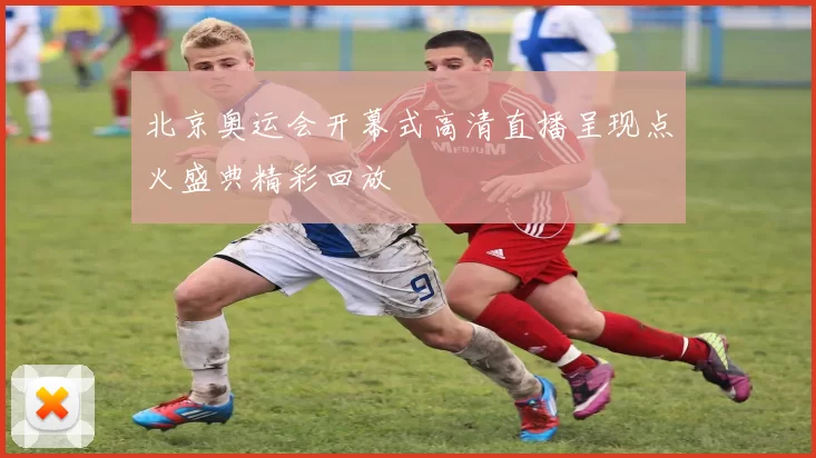 北京奥运会开幕式高清直播呈现点火盛典精彩回放