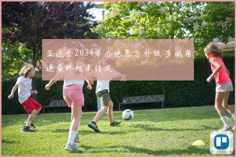 亚运会2034举办地悬念升级 多城角逐最终结果待定