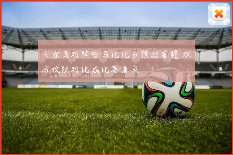 卡尔马对阵哈马比比分预测前瞻 双方攻防对比成比赛看点