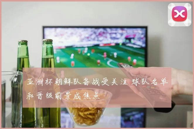 亚洲杯朝鲜队备战受关注 球队名单和晋级前景成焦点