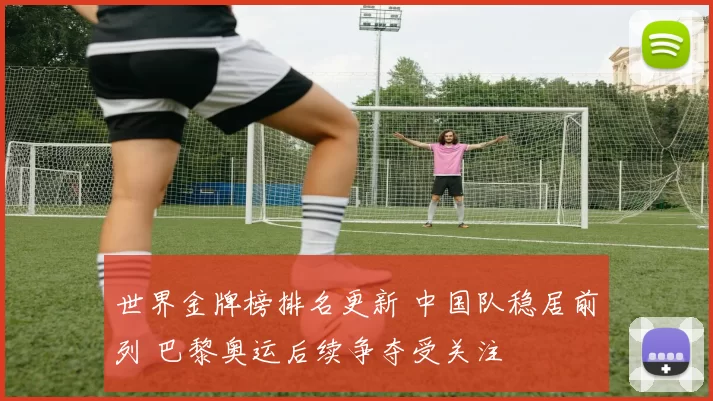 世界金牌榜排名更新 中国队稳居前列 巴黎奥运后续争夺受关注