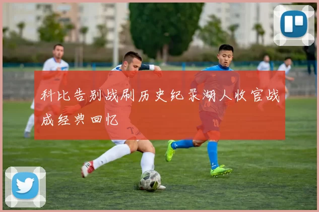 科比告别战刷历史纪录湖人收官战成经典回忆