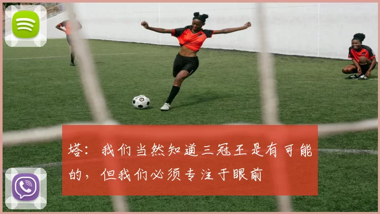 塔：我们当然知道三冠王是有可能的，但我们必须专注于眼前