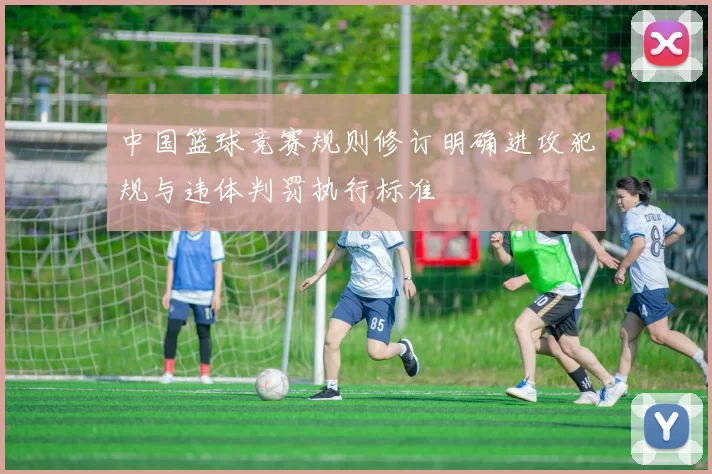 中国篮球竞赛规则修订明确进攻犯规与违体判罚执行标准