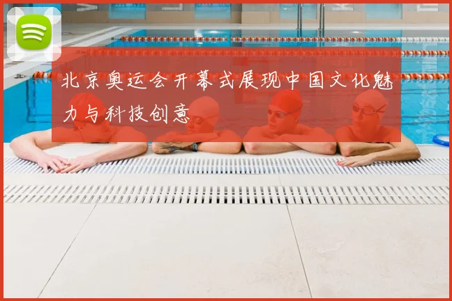 北京奥运会开幕式展现中国文化魅力与科技创意