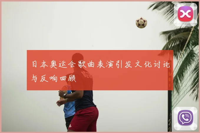 日本奥运会歌曲表演引发文化讨论与反响回顾