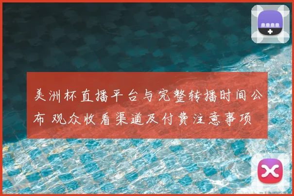 美洲杯直播平台与完整转播时间公布 观众收看渠道及付费注意事项