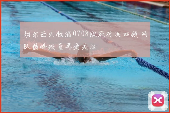 切尔西利物浦0708欧冠对决回顾 两队巅峰较量再受关注