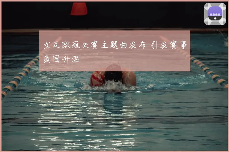 女足欧冠决赛主题曲发布 引发赛事氛围升温