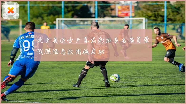 北京奥运会开幕式彩排多名演员晕倒现场急救措施启动