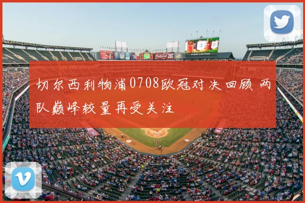 切尔西利物浦0708欧冠对决回顾 两队巅峰较量再受关注