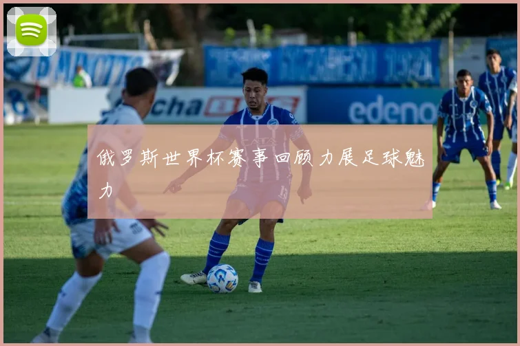 俄罗斯世界杯赛事回顾力展足球魅力