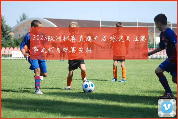 2023欧洲杯赛直播开启 球迷关注赛事进程与观赛安排
