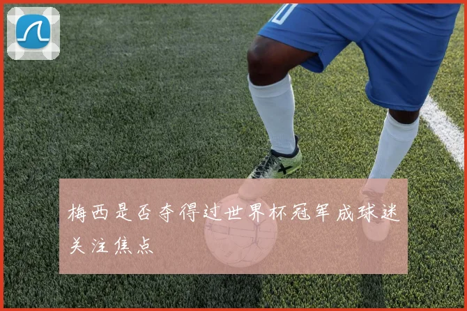 梅西是否夺得过世界杯冠军成球迷关注焦点
