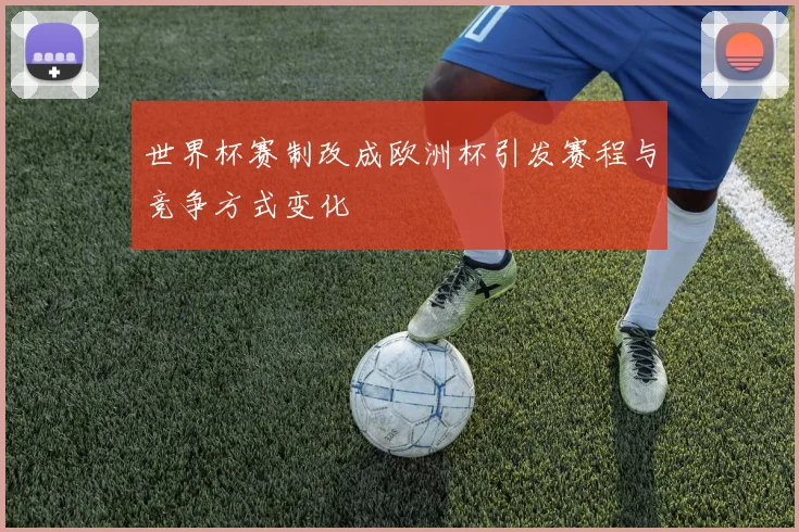 世界杯赛制改成欧洲杯引发赛程与竞争方式变化