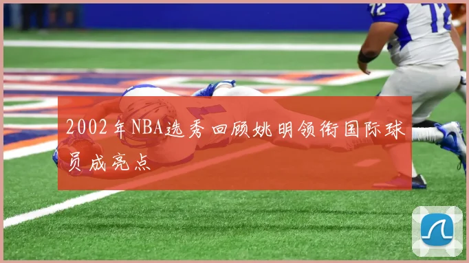 2002年NBA选秀回顾姚明领衔国际球员成亮点